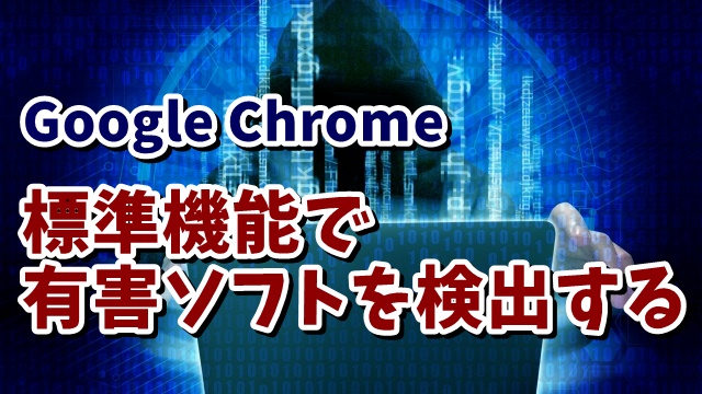 Google Chrome標準機能で有害なソフトウェアがPCに入っているか検出してみる