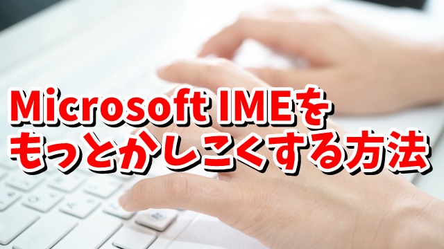Microsoft IMEをもっとかしこくする方法