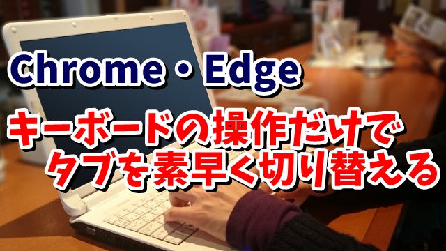 Google Chrome・Microsoft Edge キーボード操作のみで素早くタブを切り替えるテクニック