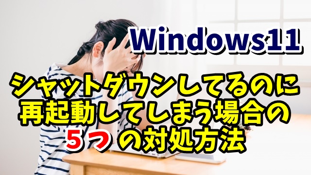 Windows11でパソコンをシャットダウンしたのに再起動してしまう場合の5つの対処方法