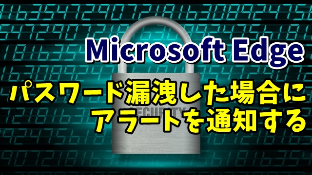 Microsoft Edgeに保存したパスワードを守る！パスワードが漏洩した場合にアラートを通知させる設定方法