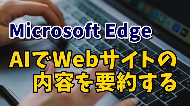 Microsoft EdgeでCopilotの機能を使って素早くWebサイトの要約ができる！