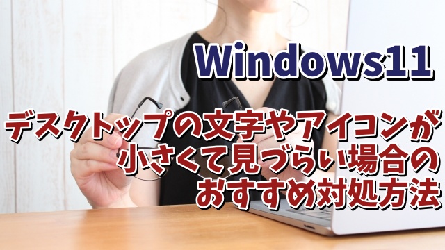 Windows11でデスクトップの文字やアイコンが小さくて見づらい場合のおすすめな対処方法