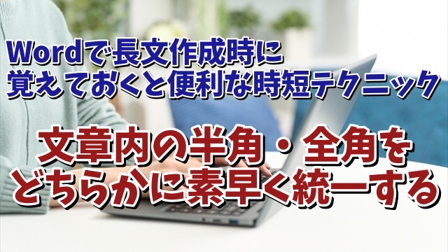 Wordで長文作成時に覚えておくと便利な時短テクニック【10】 文章内の半角・全角の揺れをどちらかに素早く統一する方法