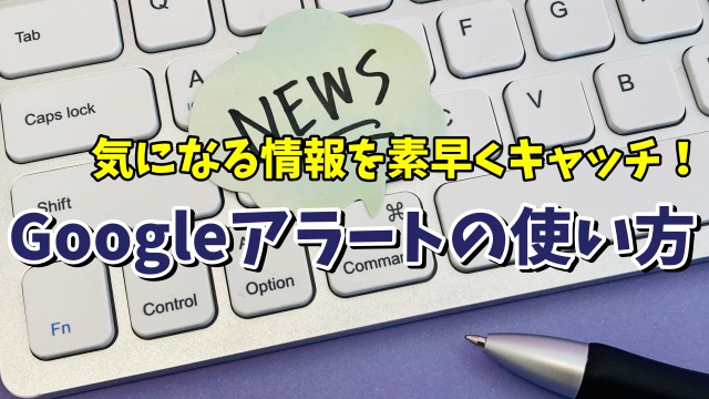 気になる情報をいち早くキャッチする！ Googleアラートの使い方を解説