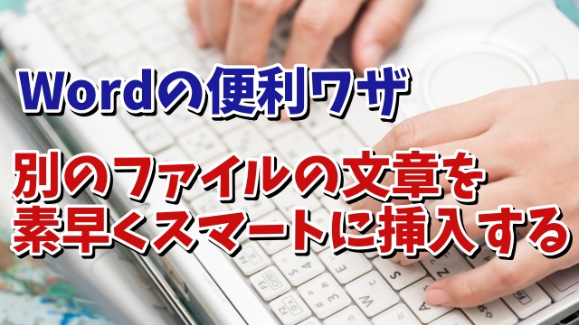 Wordでいちいち開かずに別のファイルの文章を素早くスマートに挿入できる便利ワザ