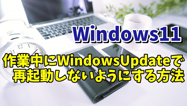 Windows11でPCの作業中にWindowsUpdateで再起動しないようにする設定方法