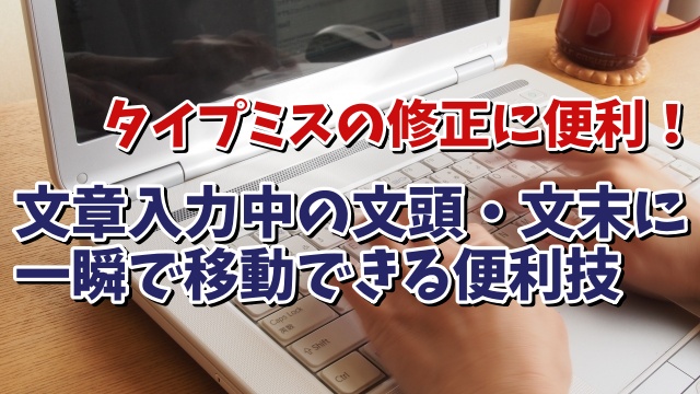 タイプミスの修正に便利！文章入力中に文頭・文末に一瞬で移動できる便利技