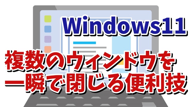 Windows11で複数開いている別々のアプリやウィンドウを素早く閉じるちょっとした便利技