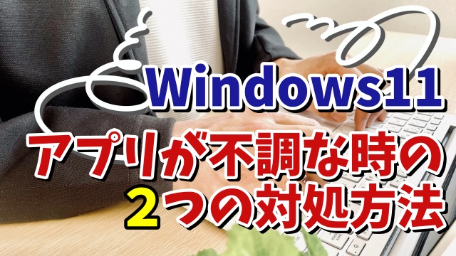 Windows11でアプリが不調になった時の２つの対処方法