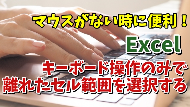 Excelでマウスを使わずに離れた位置にあるセル範囲を同時に選択する便利技