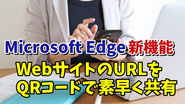 Microsoft Edge新機能 PCで開いているWebサイトをQRコードを使って素早く共有できるように！