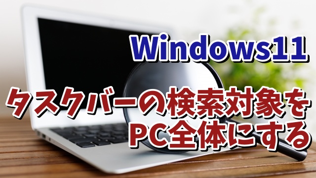 【一度見直したいWindows11の設定】タスクバーの検索の対象をパソコン全体にする