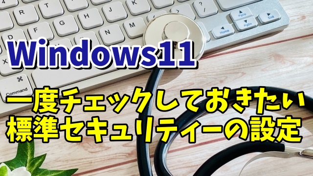 Windows11の標準セキュリティーで一度チェックしておきたい設定項目