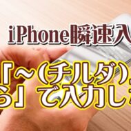 覚えておくと便利なiPhoneの瞬速入力技【5】「～チルダ」は「から」で入力してはいけない