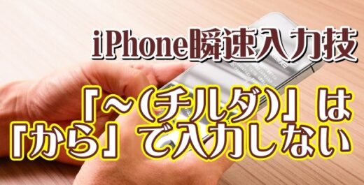 覚えておくと便利なiPhoneの瞬速入力技【5】「～チルダ」は「から」で入力してはいけない