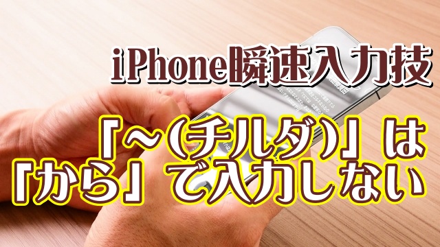 覚えておくと便利なiPhoneの瞬速入力技【5】「～チルダ」は「から」で入力してはいけない