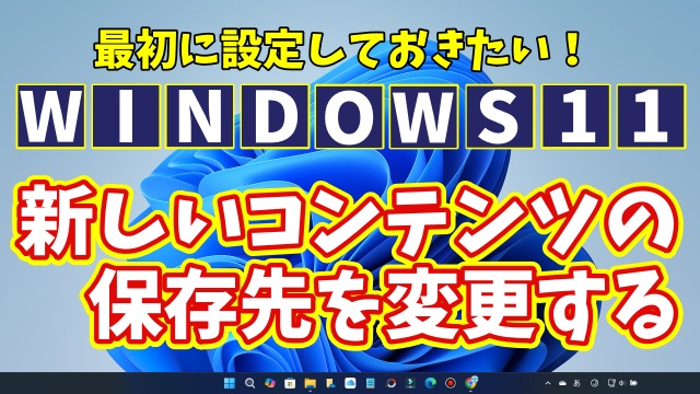 Windows11に切り替えたら最初に設定しておきたい初期設定【16】新しいコンテンツの保存先を変更する