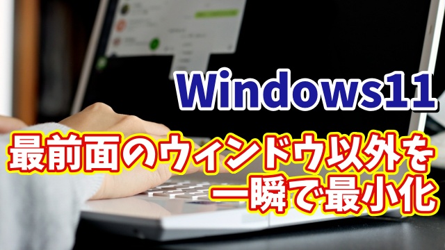 Windows11で最前面のウィンドウだけを残して一瞬で他のウィンドウを最小化できる便利技