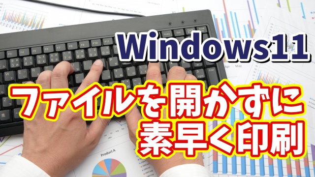 Windows11でファイルを開かずに素早く印刷することができるちょっとした便利技