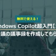 Windows Copilot超入門【11】Copilotに会議の議事録を作成してもらう