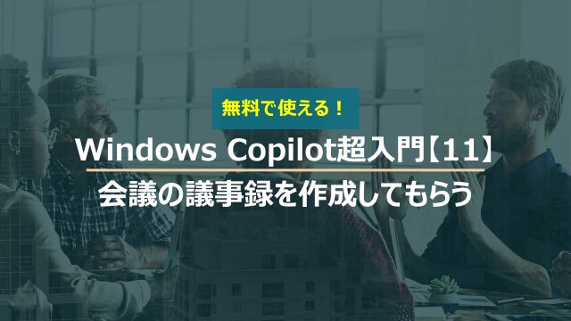 Windows Copilot超入門【11】Copilotに会議の議事録を作成してもらう