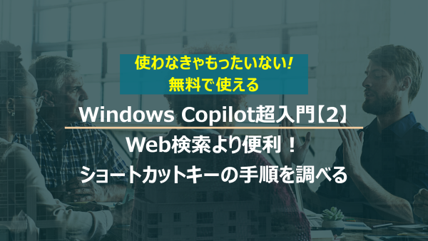 Windows Copilot超入門【2】Web検索より便利！Copilotでショートカットキーを素早く調べる