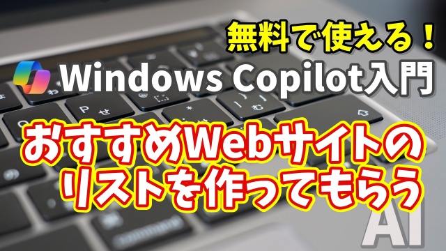 Windows Copilot超入門【17】Copilotにテーマに沿ったおすすめのWebサイトをリストアップしてもらう