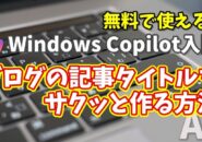 Windows Copilot超入門【27】もう悩まない！Copilotでブログの記事タイトルやキャッチコピーをサクッと作る方法