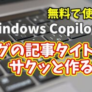 Windows Copilot超入門【27】もう悩まない！Copilotでブログの記事タイトルやキャッチコピーをサクッと作る方法