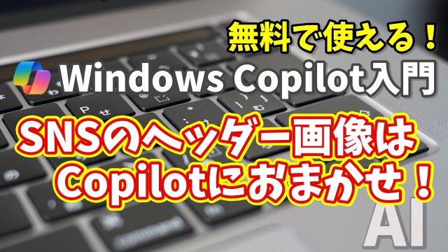 Windows Copilot超入門【31】SNSヘッダー画像はCopilotにおまかせ！XやYouTubeで映えるデザイン術