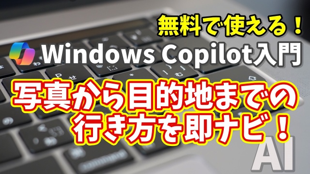 Windows Copilot超入門【32】この場所どこ？Copilotが写真から目的地までの行き方を即ナビ！