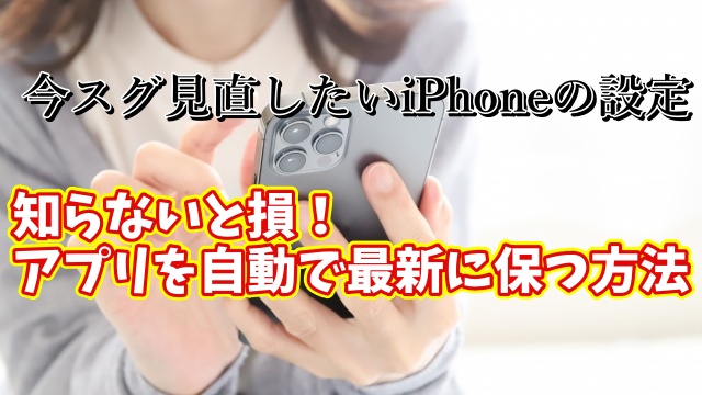 今スグ見直したいiPhoneの設定【16】知らないと損！iPhoneのアプリを自動で最新に保つ方法