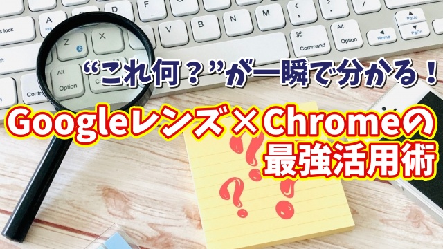 “これ何?”が一瞬で分かる!Googleレンズ×Chromeの最強活用術