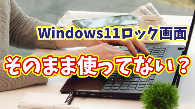 そのまま使ってない？Windows11のロック画面を好きな画像に変更する方法